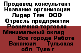 Продавец-консультант › Название организации ­ Лидер Тим, ООО › Отрасль предприятия ­ Розничная торговля › Минимальный оклад ­ 140 000 - Все города Работа » Вакансии   . Тульская обл.,Тула г.